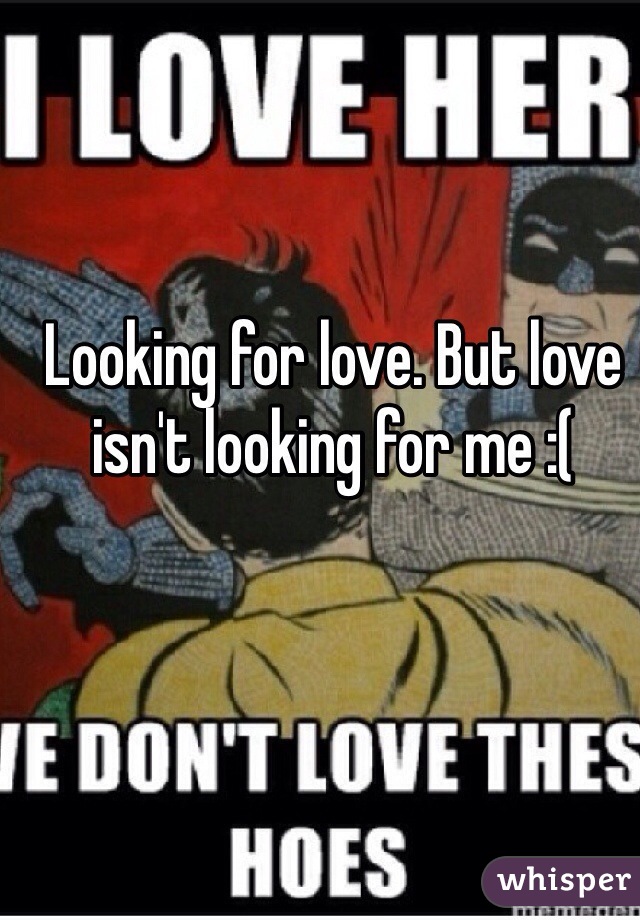 Looking for love. But love isn't looking for me :(