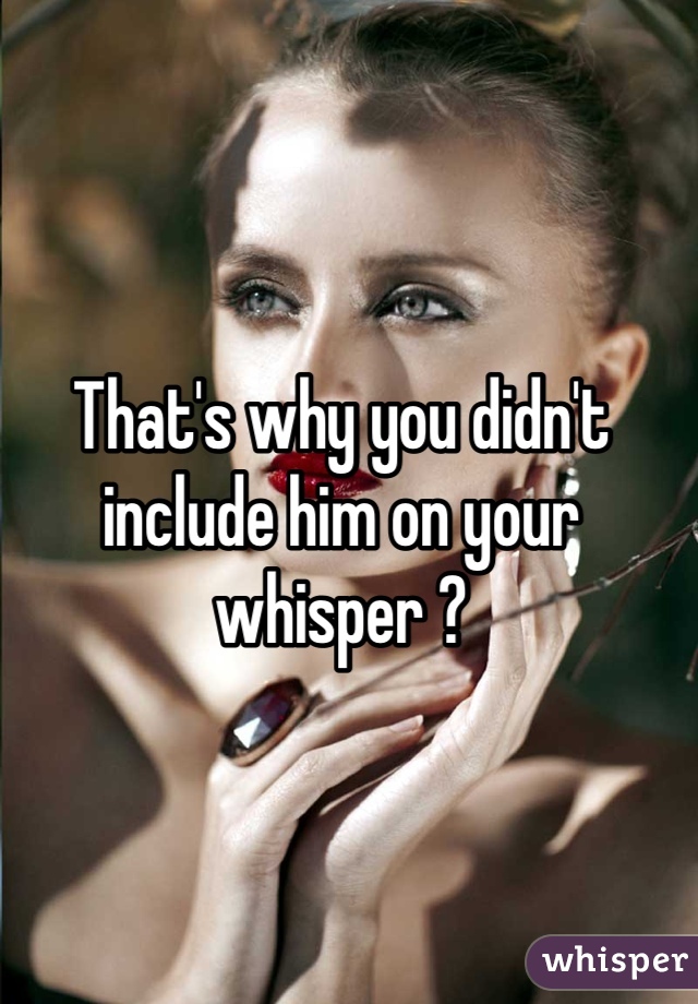 That's why you didn't include him on your whisper ?