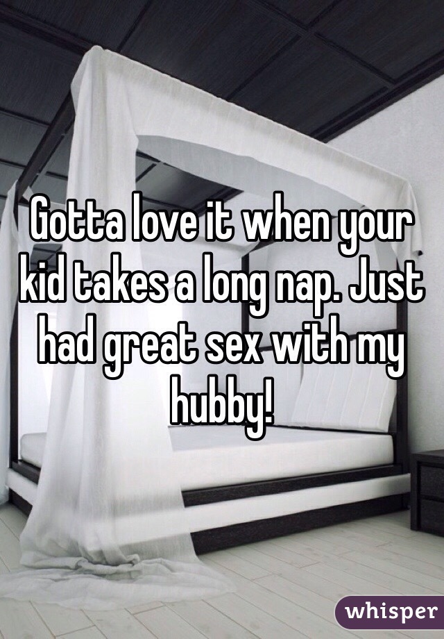 Gotta love it when your kid takes a long nap. Just had great sex with my hubby!