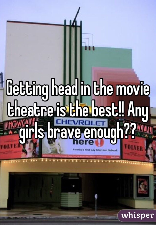 Getting head in the movie theatre is the best!! Any girls brave enough??