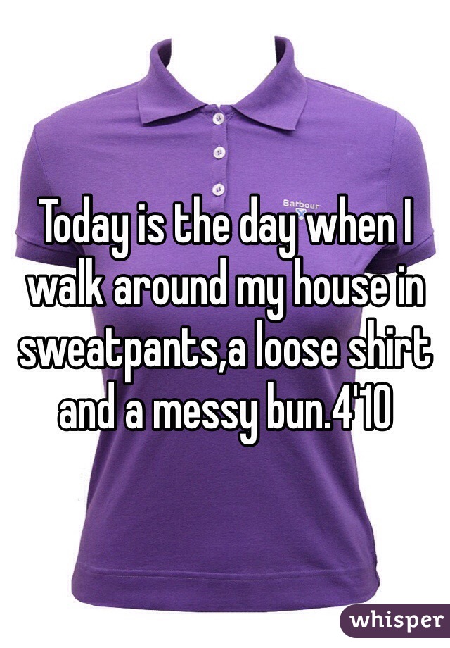 Today is the day when I walk around my house in sweatpants,a loose shirt and a messy bun.4'10 