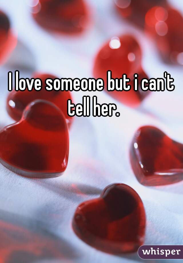 I love someone but i can't tell her.