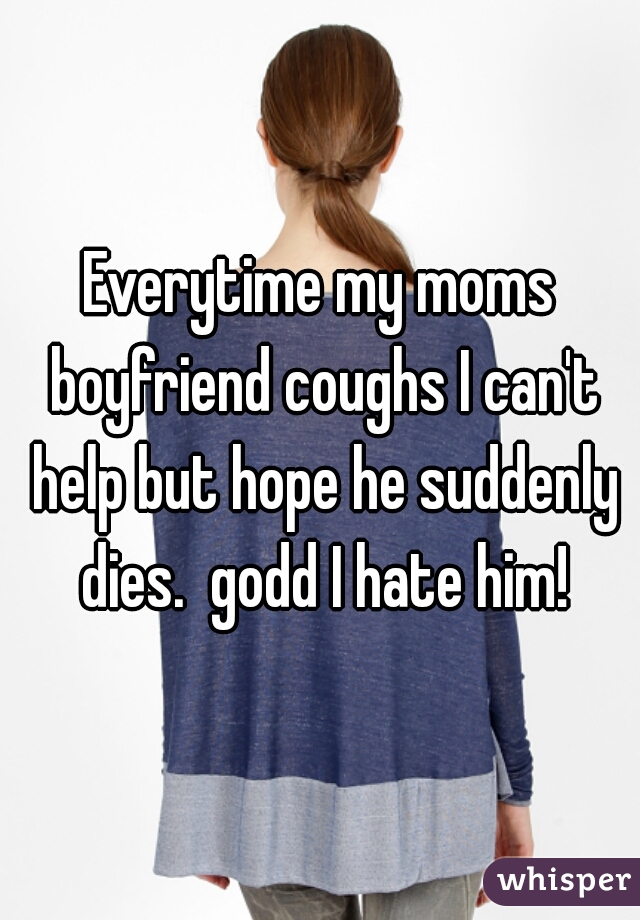 Everytime my moms boyfriend coughs I can't help but hope he suddenly dies.  godd I hate him!