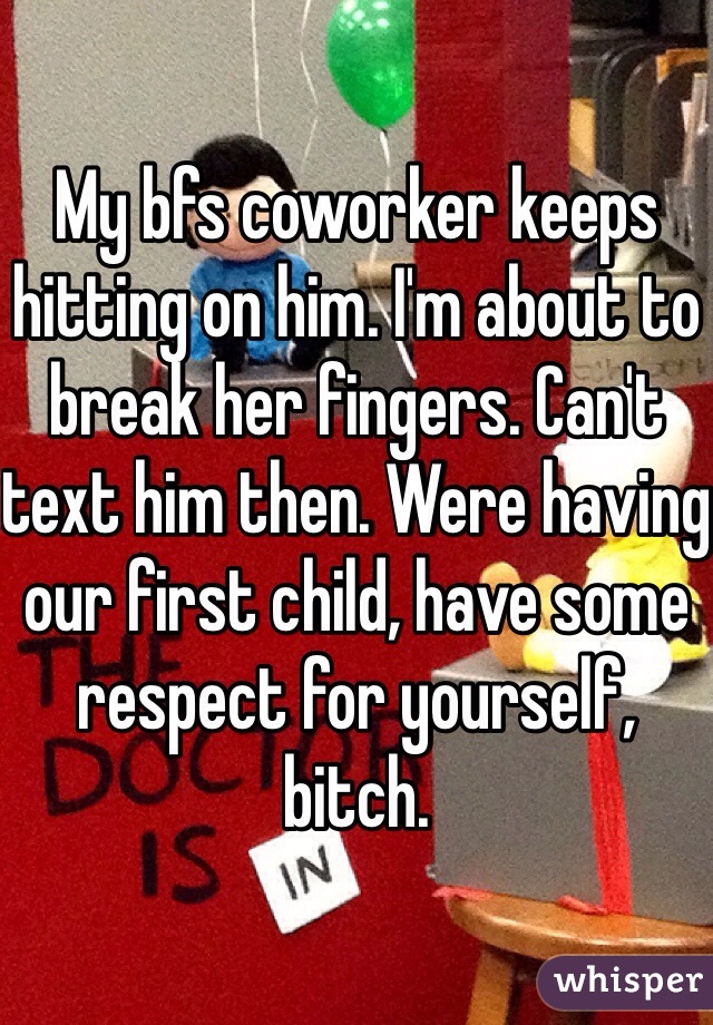 My bfs coworker keeps hitting on him. I'm about to break her fingers. Can't text him then. Were having our first child, have some respect for yourself, bitch. 