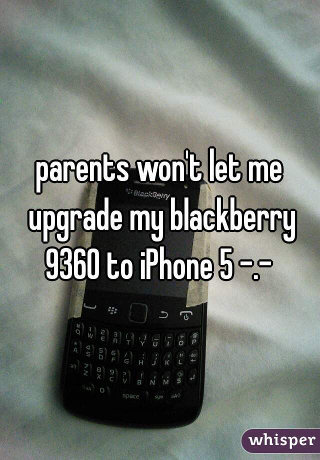 parents won't let me upgrade my blackberry 9360 to iPhone 5 -.- 
