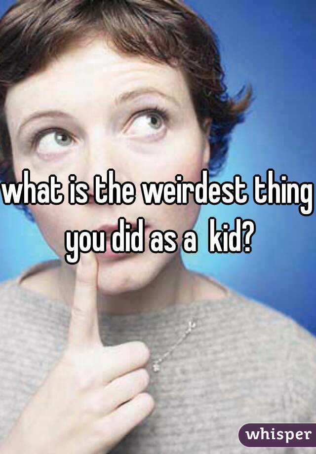 what is the weirdest thing you did as a  kid?
