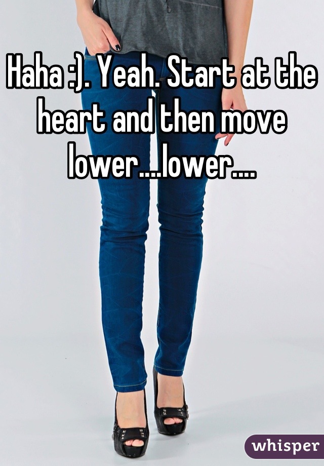 Haha :). Yeah. Start at the heart and then move lower....lower....
