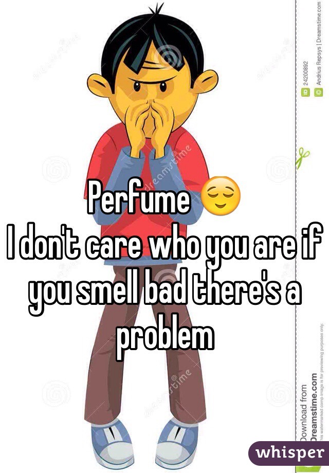 Perfume 😌 
I don't care who you are if you smell bad there's a problem 