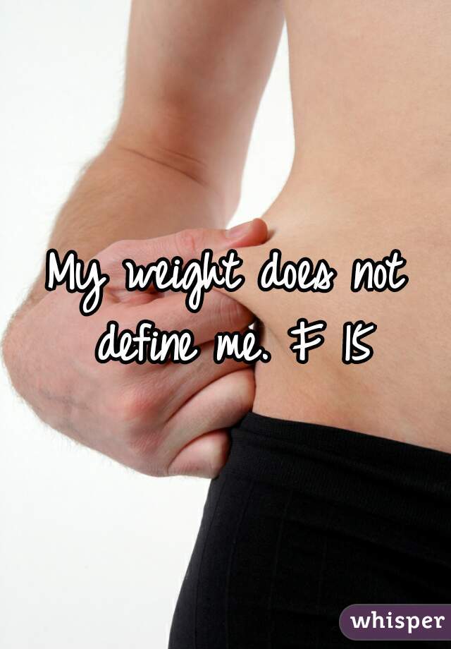 My weight does not define me. F 15