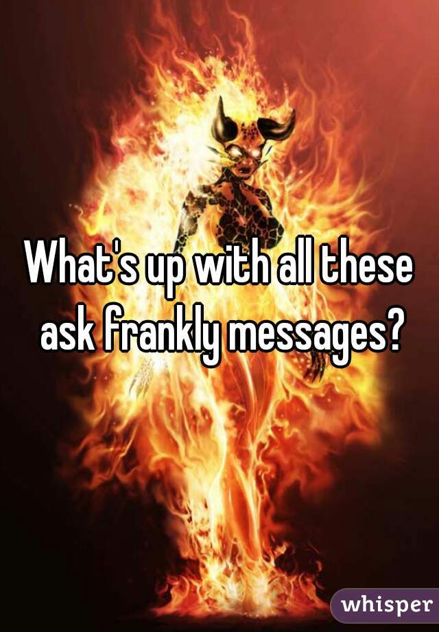 What's up with all these ask frankly messages?