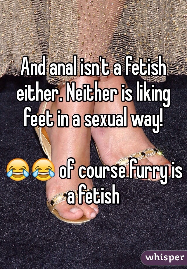 And anal isn't a fetish either. Neither is liking feet in a sexual way! 

😂😂 of course furry is a fetish 
