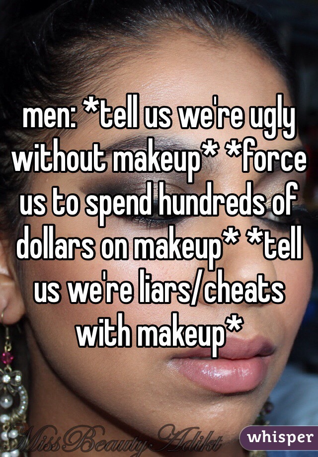 men: *tell us we're ugly without makeup* *force us to spend hundreds of dollars on makeup* *tell us we're liars/cheats with makeup*
