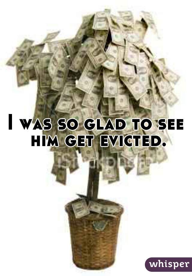 I was so glad to see him get evicted.