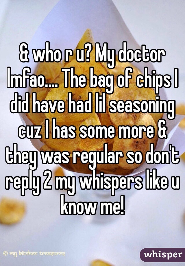 & who r u? My doctor lmfao.... The bag of chips I did have had lil seasoning cuz I has some more & they was regular so don't reply 2 my whispers like u know me! 