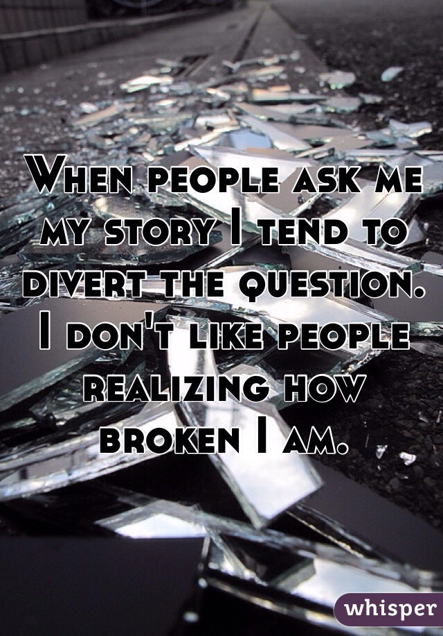 When people ask me my story I tend to divert the question. I don't like people realizing how broken I am.