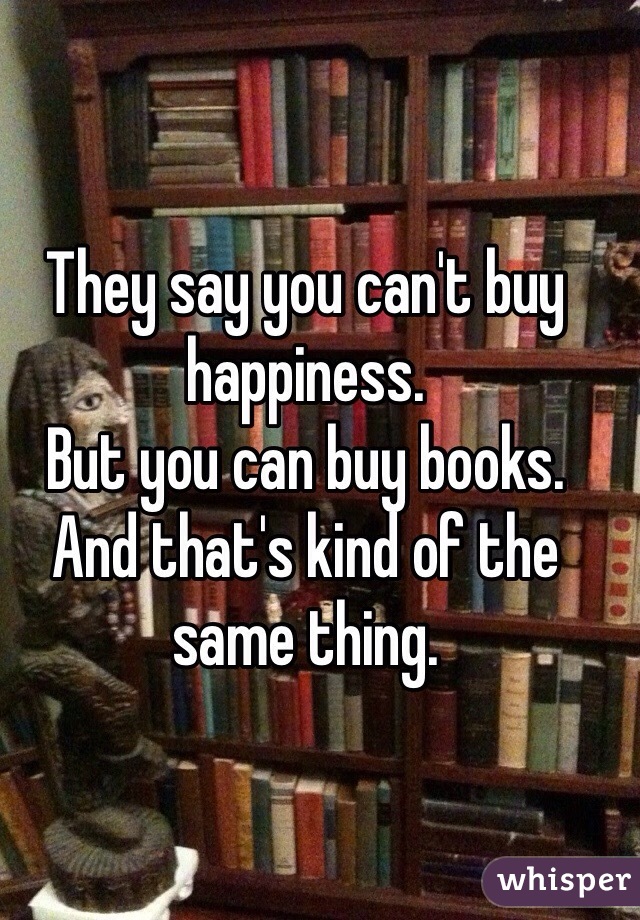 They say you can't buy happiness.
But you can buy books.
And that's kind of the same thing. 