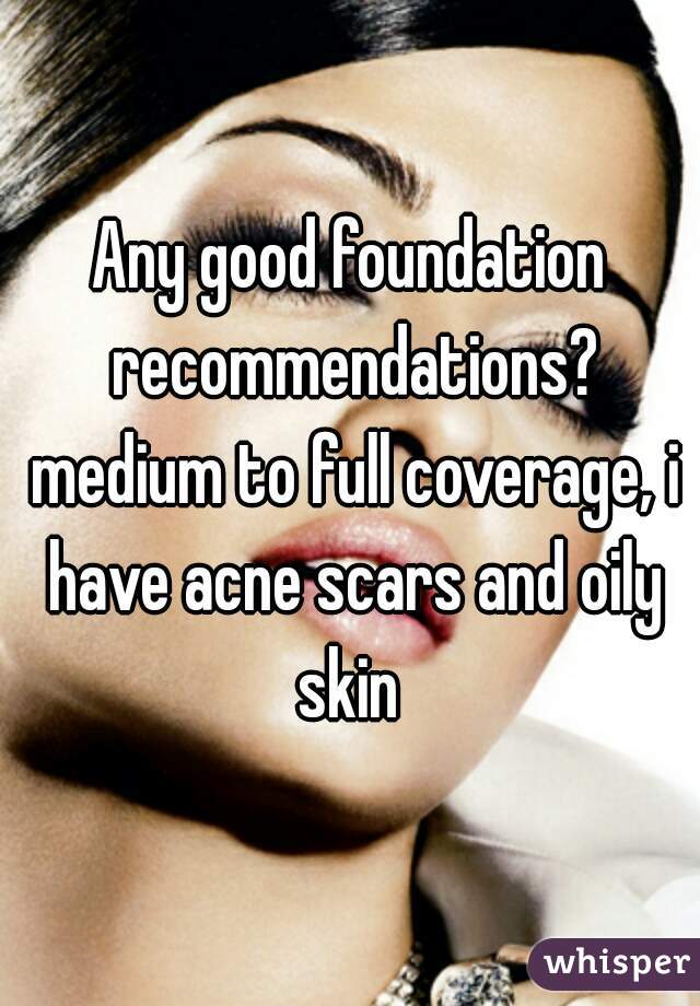 Any good foundation recommendations? medium to full coverage, i have acne scars and oily skin 