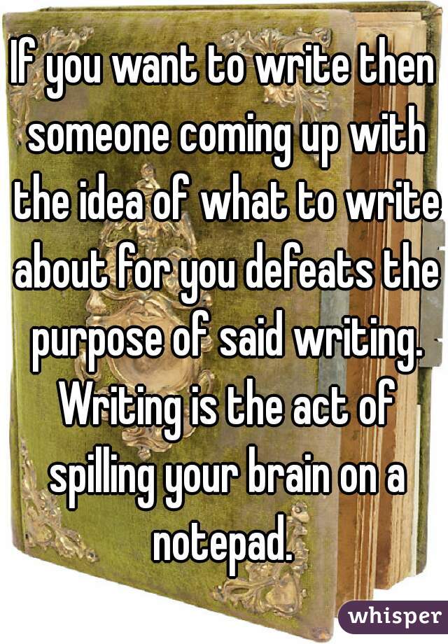 If you want to write then someone coming up with the idea of what to write about for you defeats the purpose of said writing. Writing is the act of spilling your brain on a notepad. 