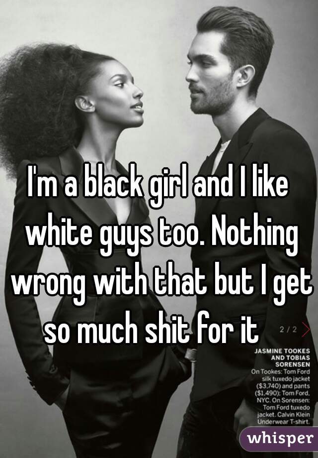 I'm a black girl and I like white guys too. Nothing wrong with that but I get so much shit for it   