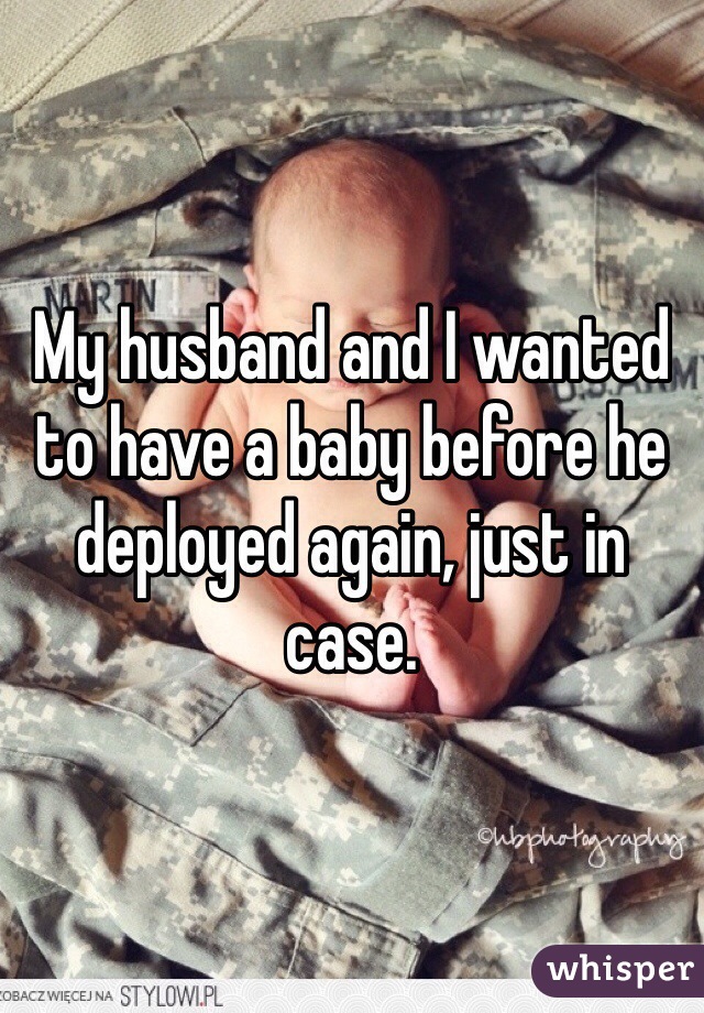My husband and I wanted to have a baby before he deployed again, just in case.