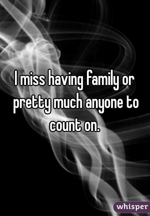 I miss having family or pretty much anyone to count on. 