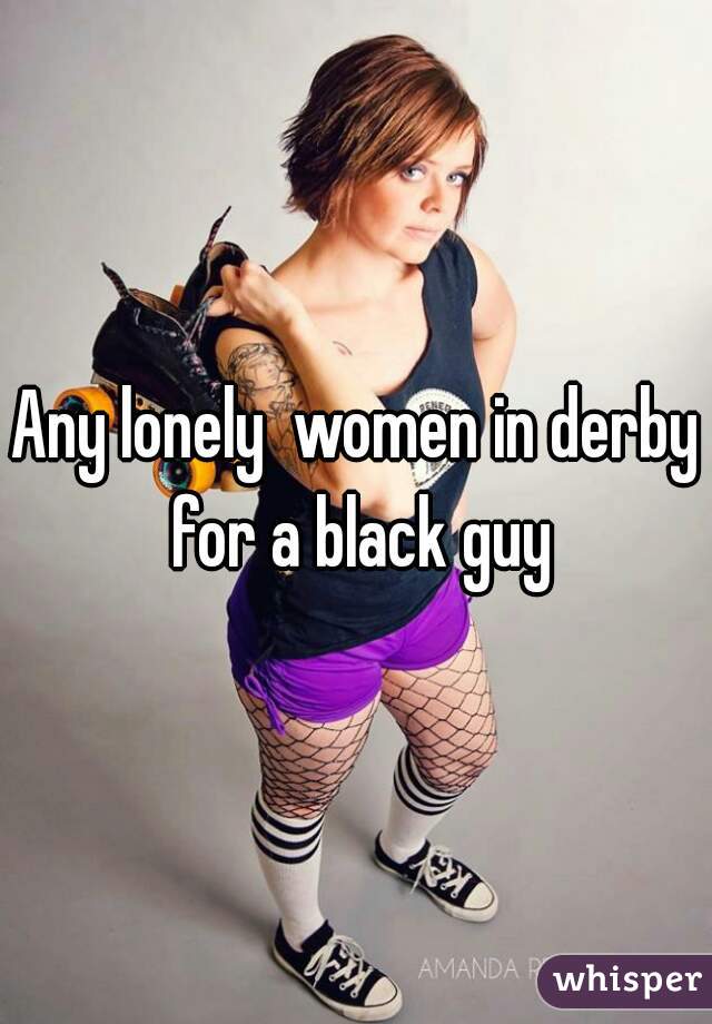 Any lonely  women in derby for a black guy