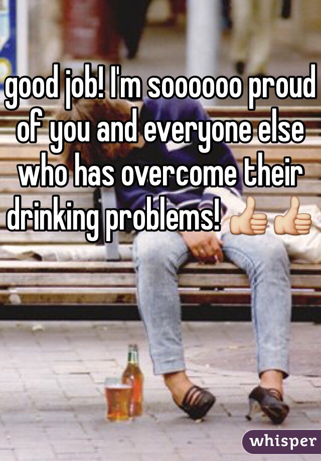 good job! I'm soooooo proud of you and everyone else who has overcome their drinking problems! 👍👍