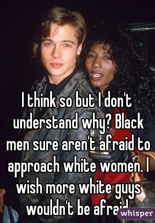 I think so but I don't understand why? Black men sure aren't afraid to approach white women. I wish more white guys wouldn't be afraid.