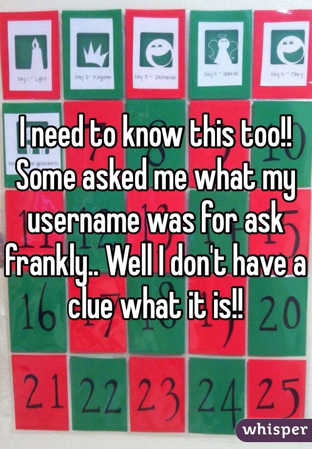 I need to know this too!! Some asked me what my username was for ask frankly.. Well I don't have a clue what it is!! 