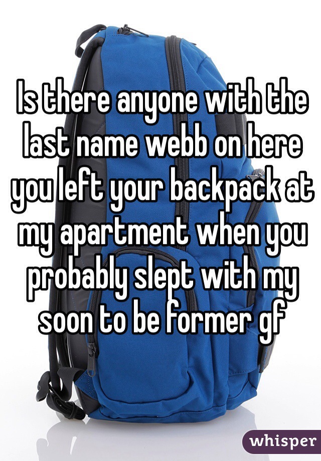 Is there anyone with the last name webb on here you left your backpack at my apartment when you probably slept with my soon to be former gf