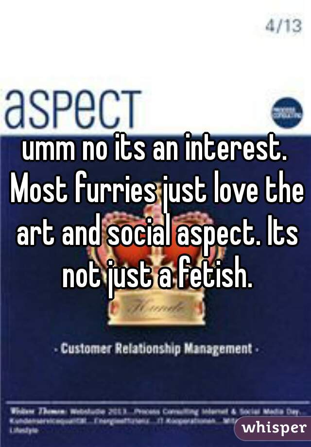 umm no its an interest. Most furries just love the art and social aspect. Its not just a fetish.