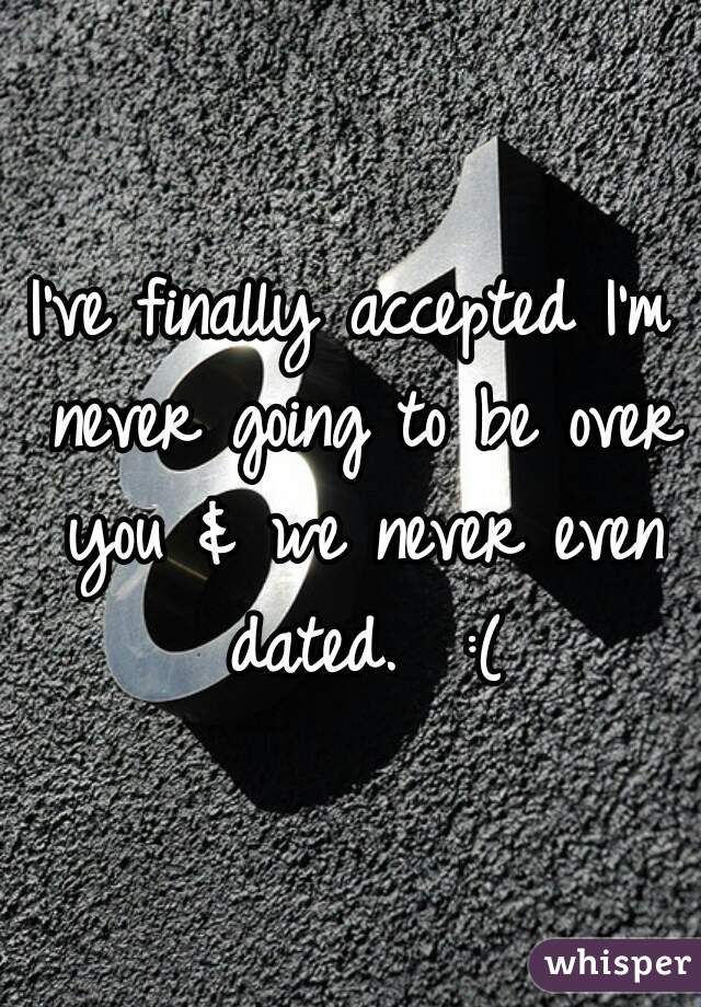 I've finally accepted I'm never going to be over you & we never even dated.  :(