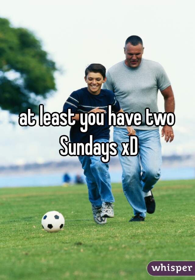 at least you have two Sundays xD