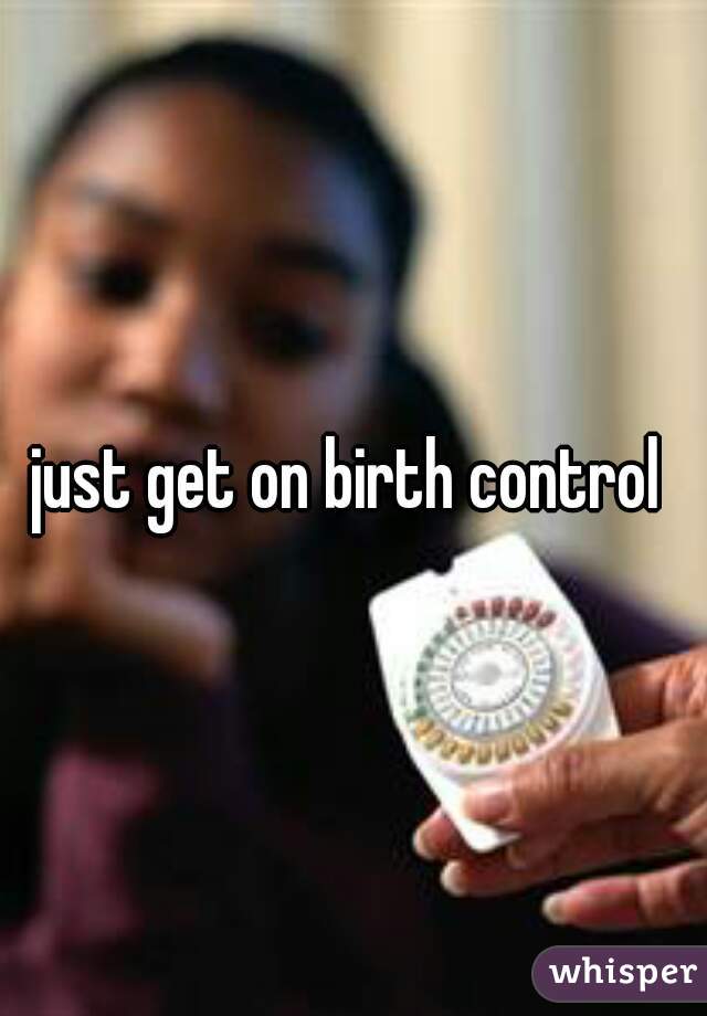 just get on birth control 