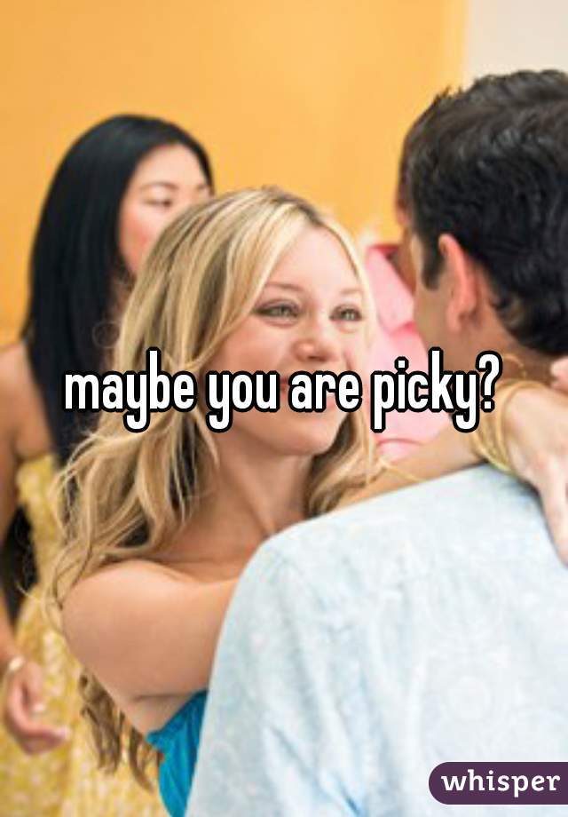 maybe you are picky?