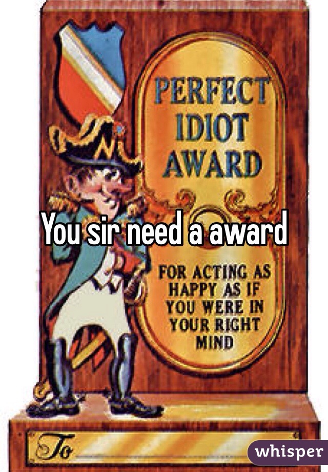 You sir need a award