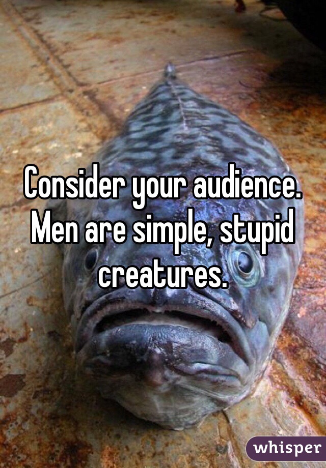 Consider your audience. 
Men are simple, stupid creatures. 