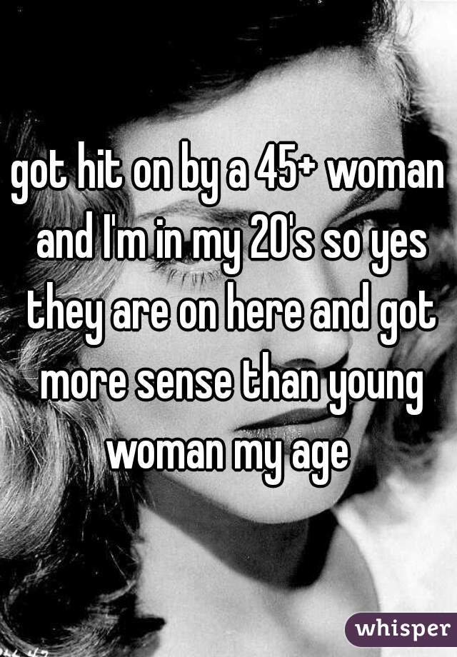 got hit on by a 45+ woman and I'm in my 20's so yes they are on here and got more sense than young woman my age 