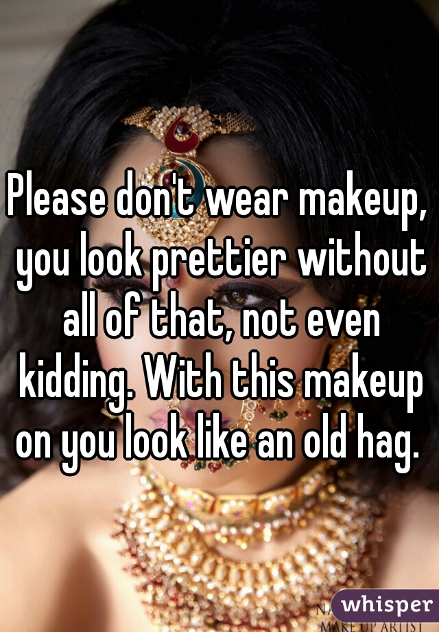 Please don't wear makeup, you look prettier without all of that, not even kidding. With this makeup on you look like an old hag. 