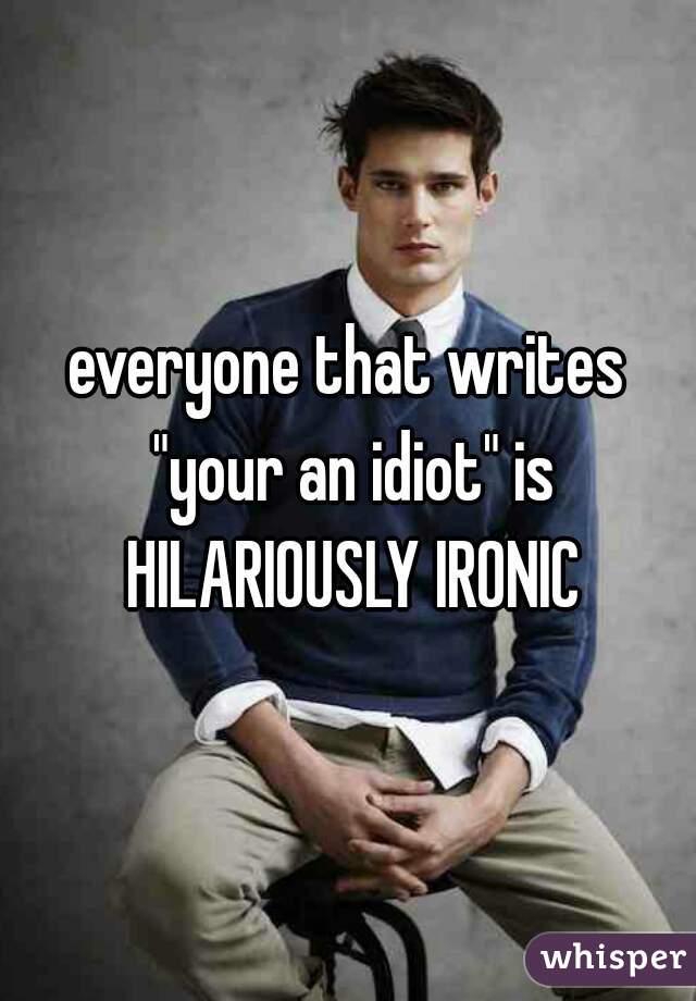 everyone that writes "your an idiot" is HILARIOUSLY IRONIC