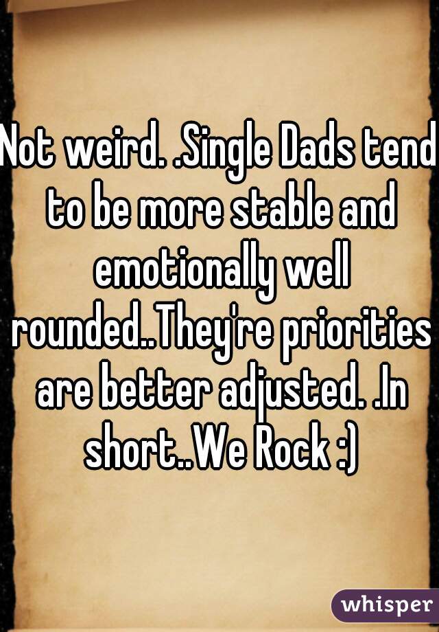 Not weird. .Single Dads tend to be more stable and emotionally well rounded..They're priorities are better adjusted. .In short..We Rock :)