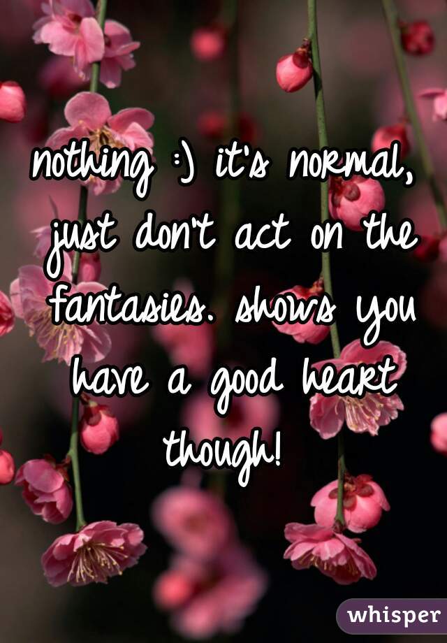 nothing :) it's normal, just don't act on the fantasies. shows you have a good heart though! 