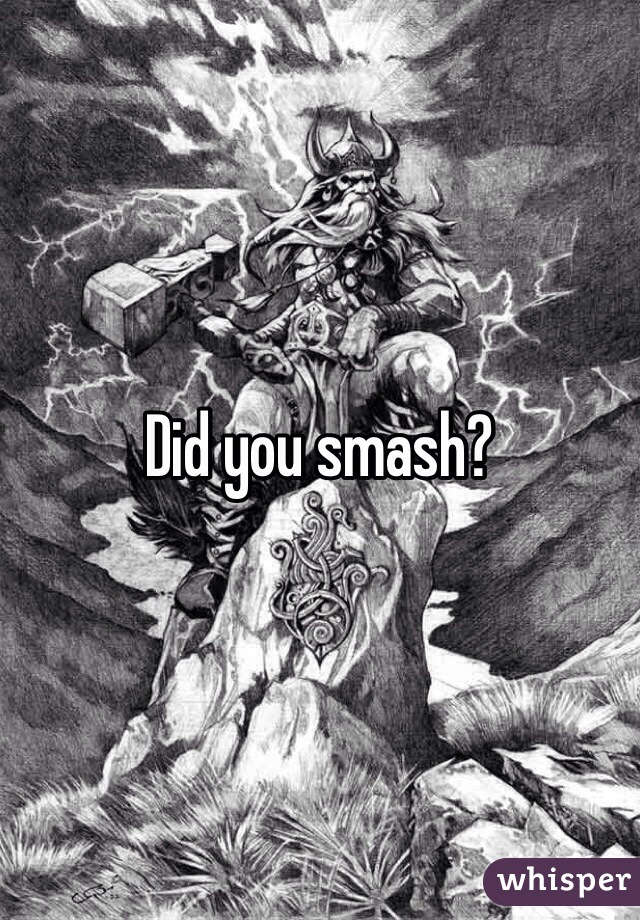 Did you smash?