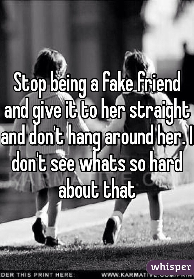 Stop being a fake friend and give it to her straight and don't hang around her. I don't see whats so hard about that 
