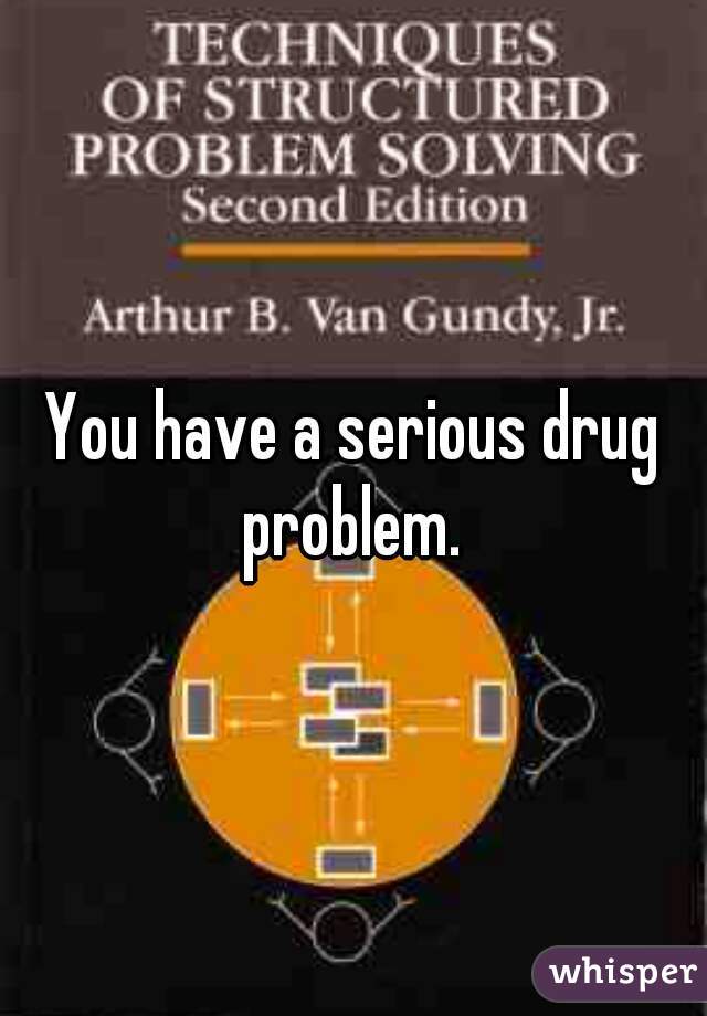 You have a serious drug problem. 