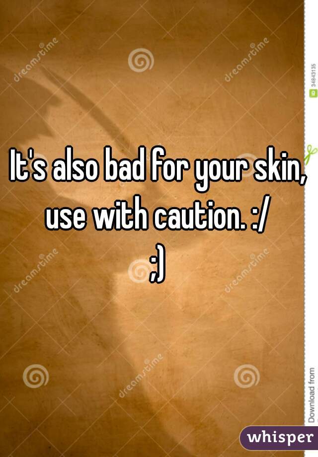 It's also bad for your skin, use with caution. :/ 

;)