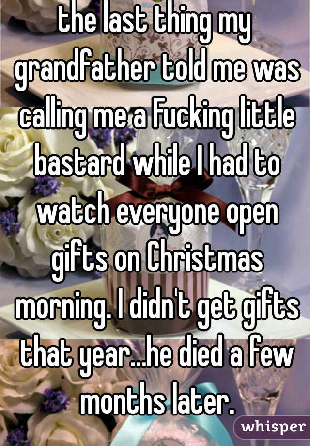 the last thing my grandfather told me was calling me a Fucking little bastard while I had to watch everyone open gifts on Christmas morning. I didn't get gifts that year...he died a few months later.