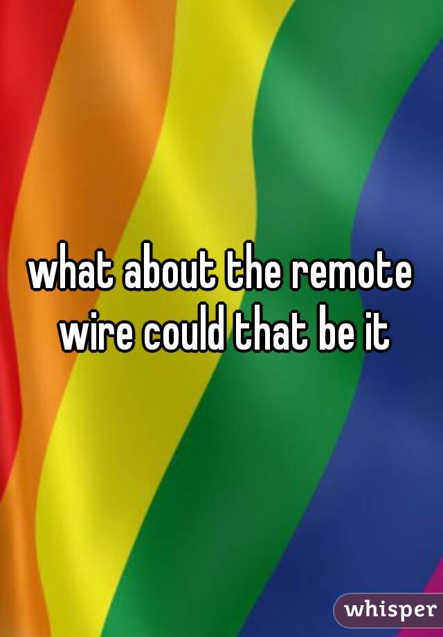 what about the remote wire could that be it