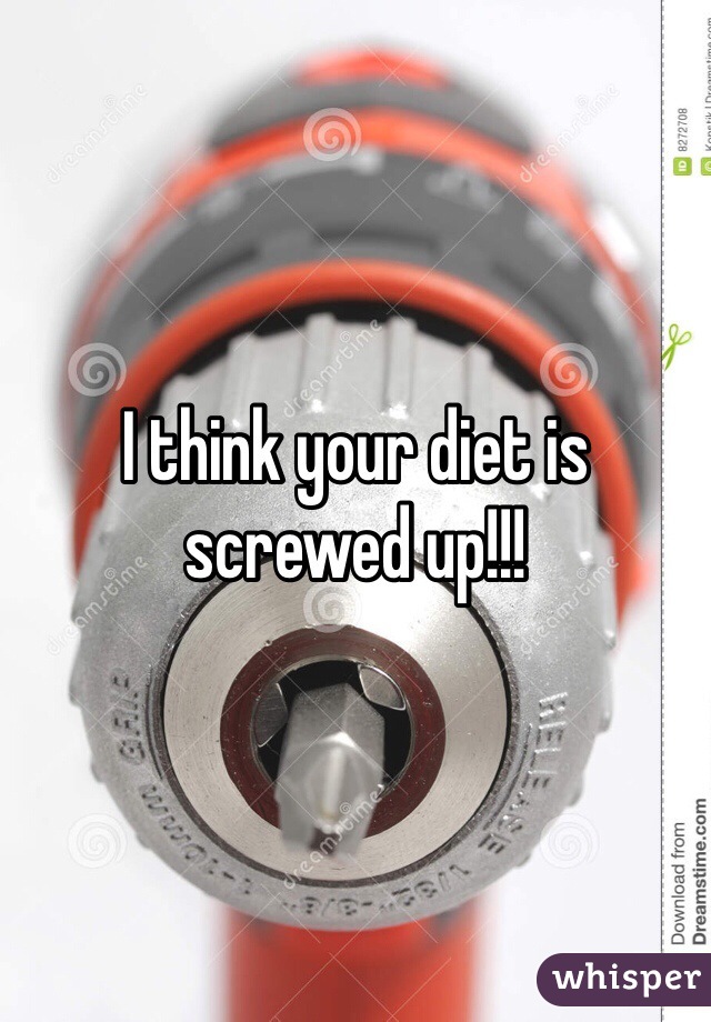 I think your diet is screwed up!!! 
