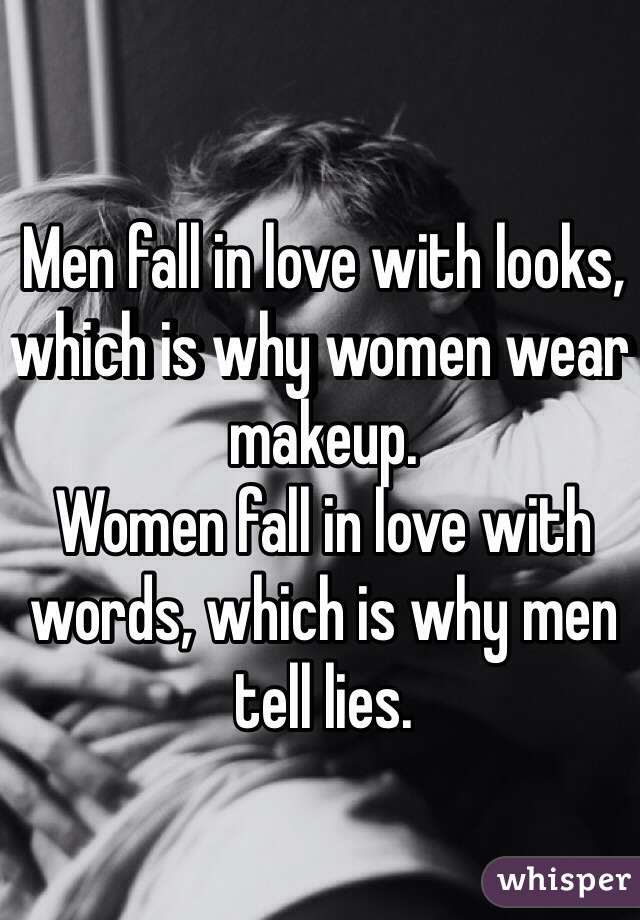 Men fall in love with looks, which is why women wear makeup. 
Women fall in love with words, which is why men tell lies.